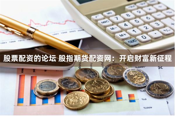 股票配资的论坛 股指期货配资网：开启财富新征程