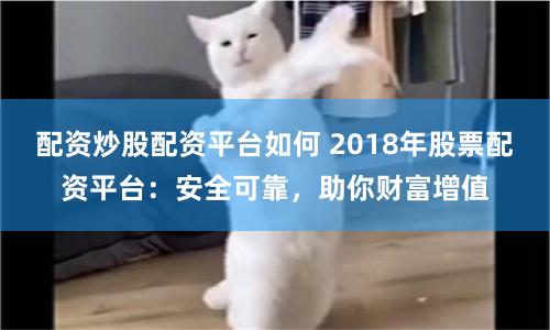 配资炒股配资平台如何 2018年股票配资平台：安全可靠，助你财富增值
