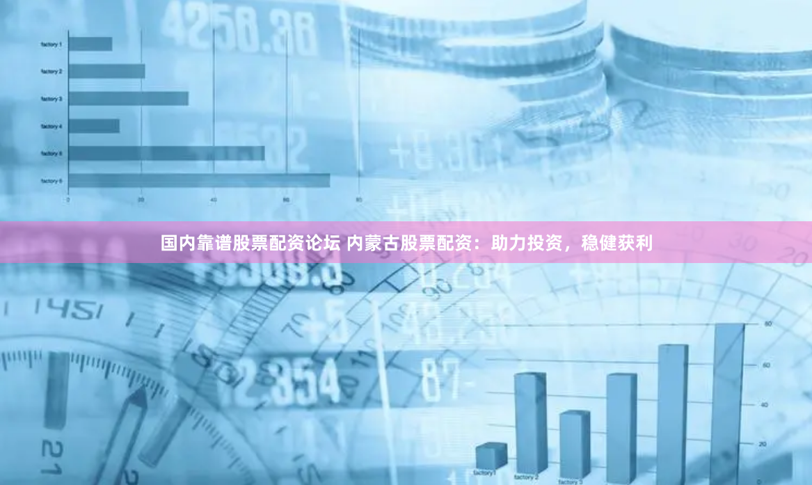 国内靠谱股票配资论坛 内蒙古股票配资：助力投资，稳健获利