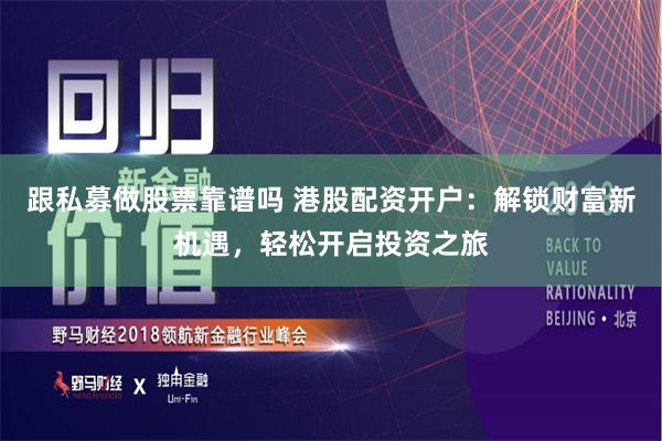 跟私募做股票靠谱吗 港股配资开户：解锁财富新机遇，轻松开启投资之旅