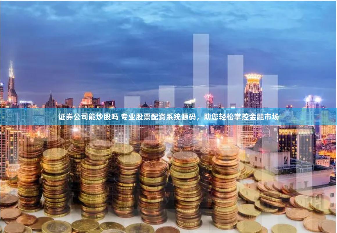 证券公司能炒股吗 专业股票配资系统源码，助您轻松掌控金融市场