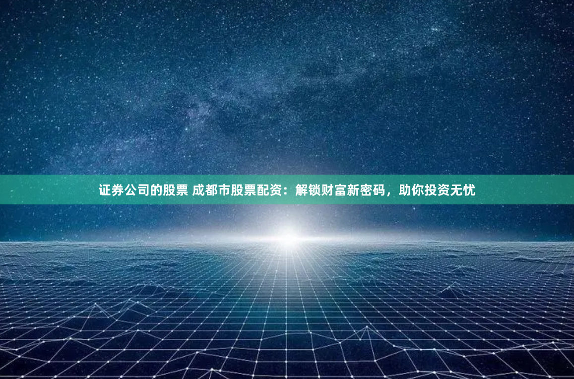 证券公司的股票 成都市股票配资：解锁财富新密码，助你投资无忧
