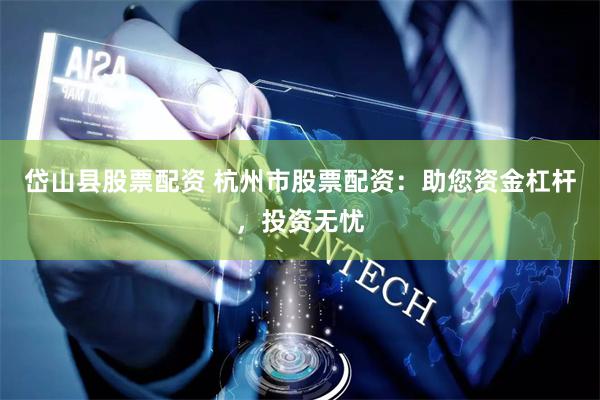 岱山县股票配资 杭州市股票配资：助您资金杠杆，投资无忧