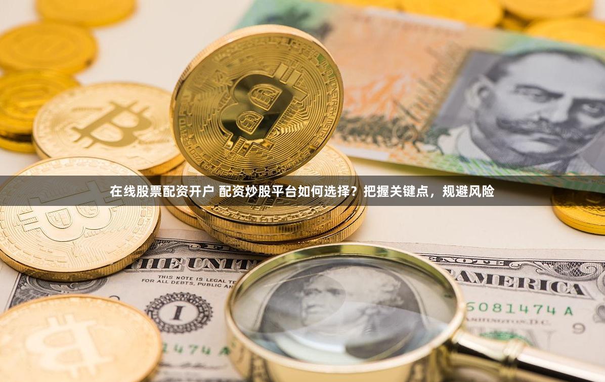在线股票配资开户 配资炒股平台如何选择？把握关键点，规避风险