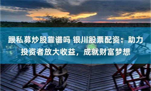跟私募炒股靠谱吗 银川股票配资：助力投资者放大收益，成就财富梦想