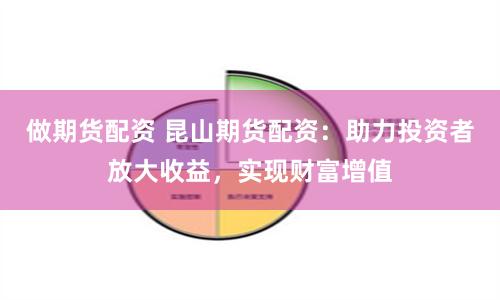 做期货配资 昆山期货配资：助力投资者放大收益，实现财富增值