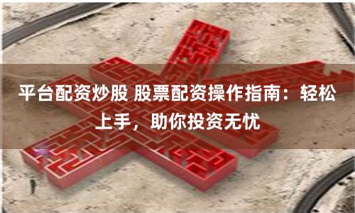 平台配资炒股 股票配资操作指南：轻松上手，助你投资无忧