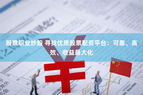 股票职业炒股 寻找优质股票配资平台：可靠、高效、收益最大化