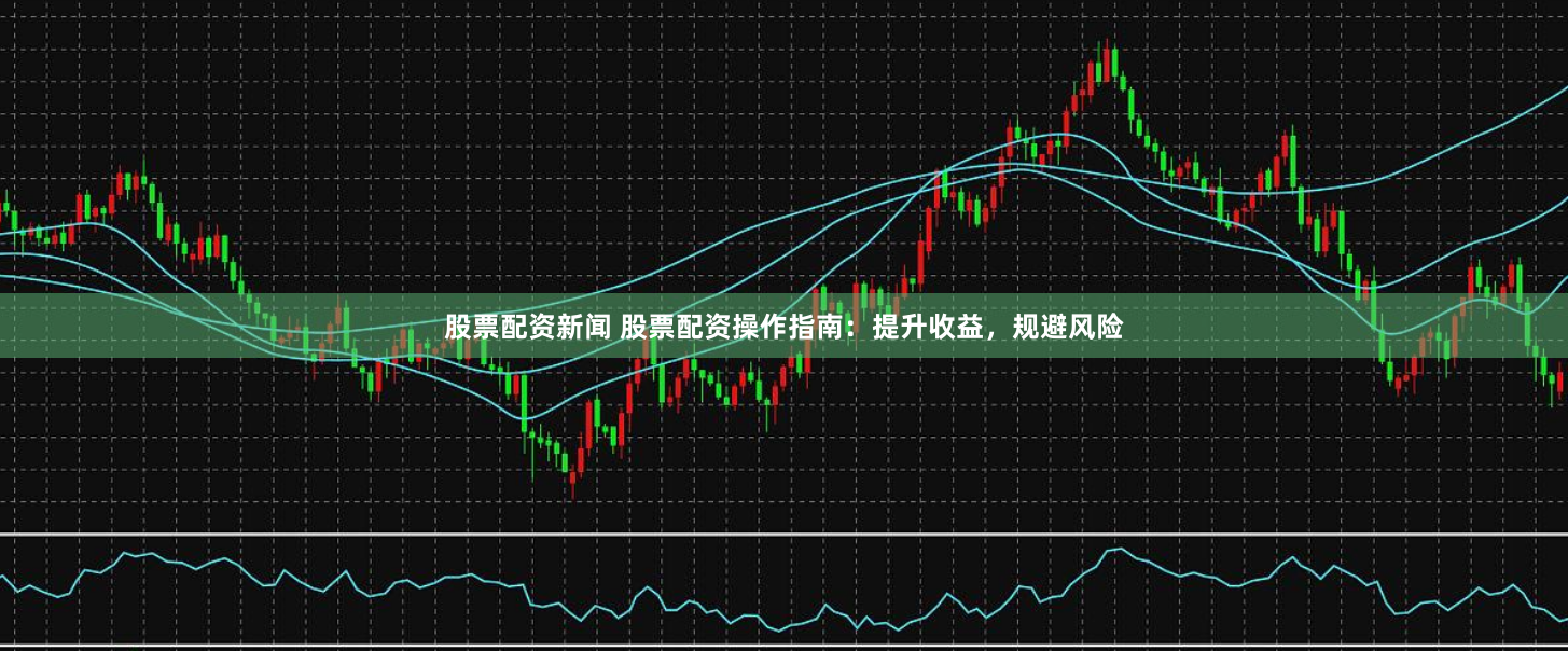 股票配资新闻 股票配资操作指南：提升收益，规避风险