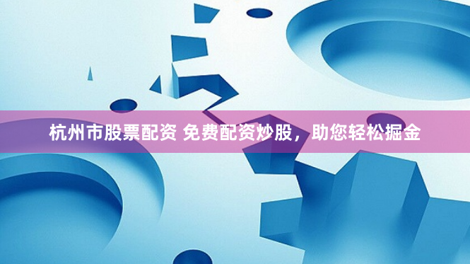 杭州市股票配资 免费配资炒股，助您轻松掘金