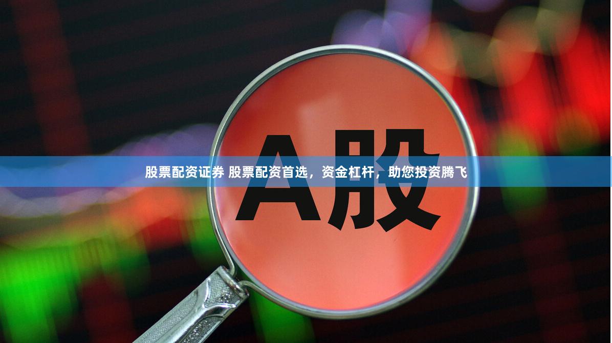 股票配资证券 股票配资首选，资金杠杆，助您投资腾飞