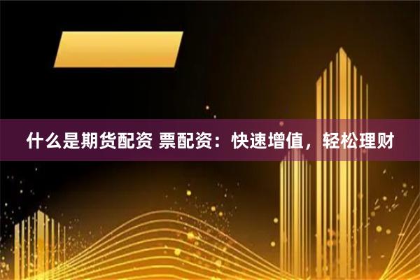 什么是期货配资 票配资：快速增值，轻松理财