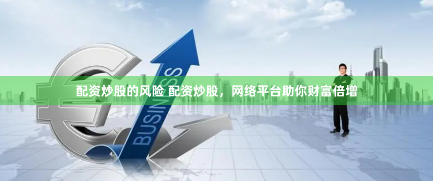 配资炒股的风险 配资炒股，网络平台助你财富倍增