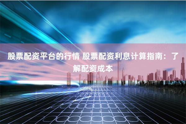 股票配资平台的行情 股票配资利息计算指南：了解配资成本
