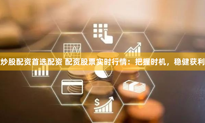 炒股配资首选配资 配资股票实时行情：把握时机，稳健获利