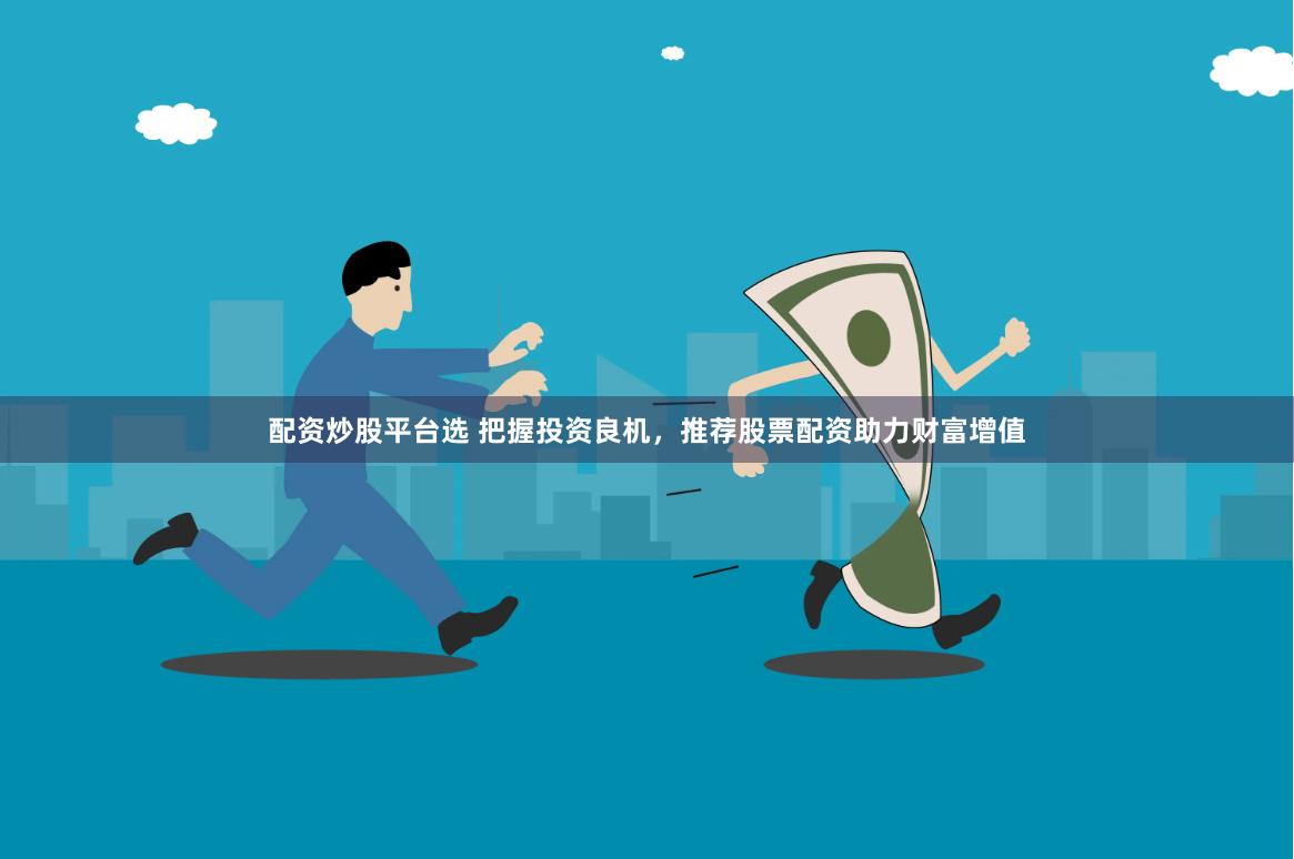 配资炒股平台选 把握投资良机，推荐股票配资助力财富增值