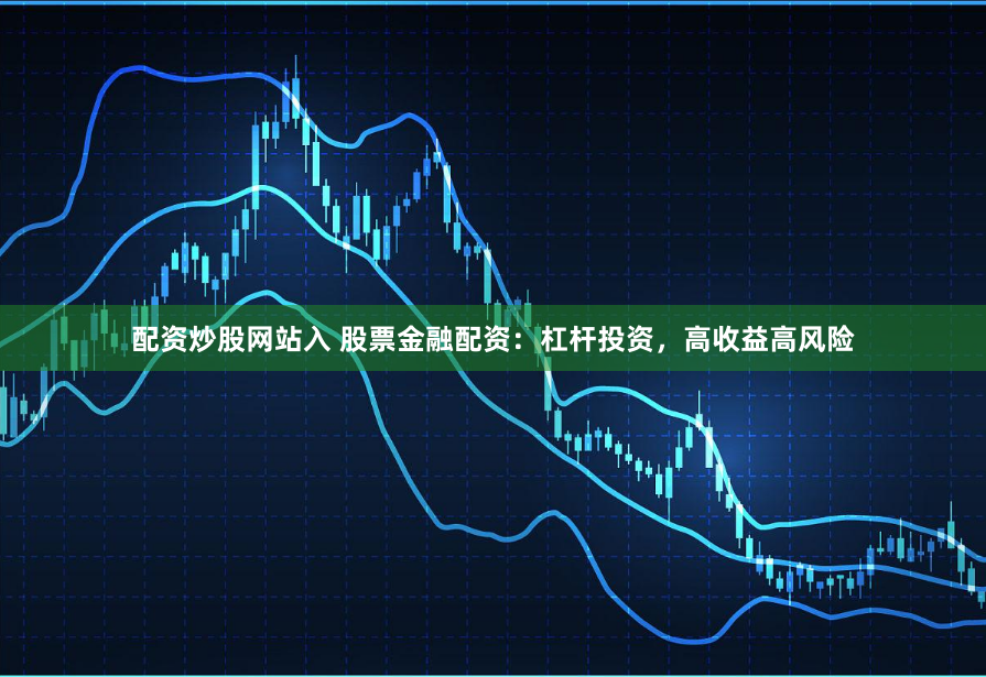 配资炒股网站入 股票金融配资：杠杆投资，高收益高风险