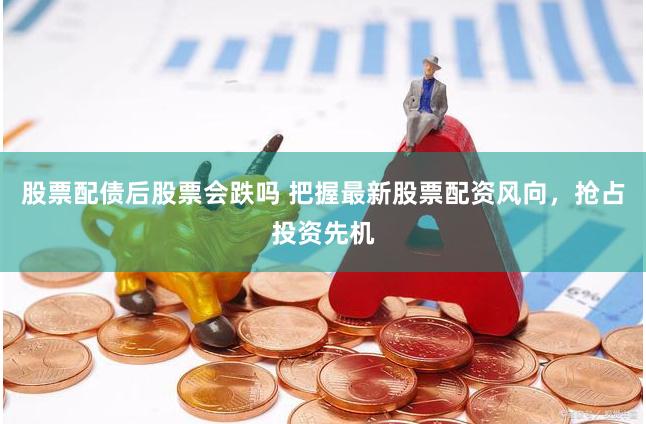 股票配债后股票会跌吗 把握最新股票配资风向，抢占投资先机