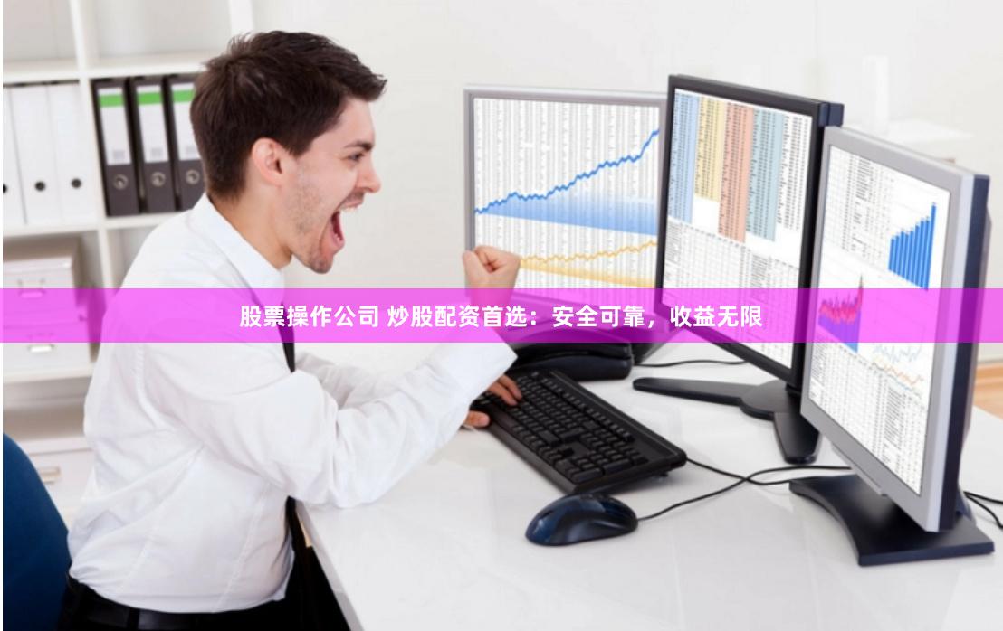 股票操作公司 炒股配资首选：安全可靠，收益无限
