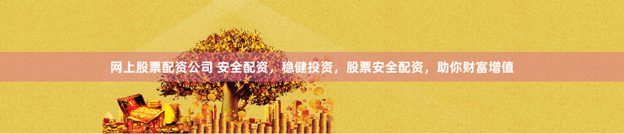 网上股票配资公司 安全配资，稳健投资，股票安全配资，助你财富增值