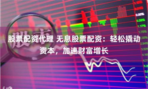 股票配资代理 无息股票配资：轻松撬动资本，加速财富增长