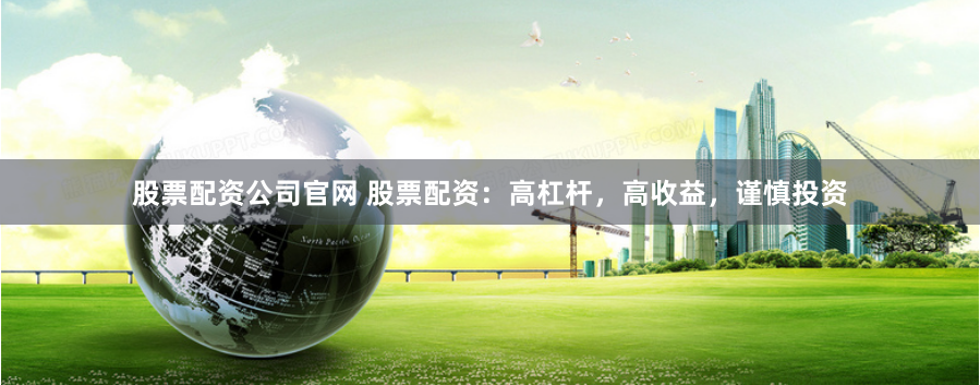 股票配资公司官网 股票配资：高杠杆，高收益，谨慎投资