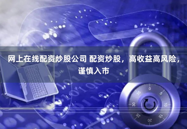 网上在线配资炒股公司 配资炒股，高收益高风险，谨慎入市