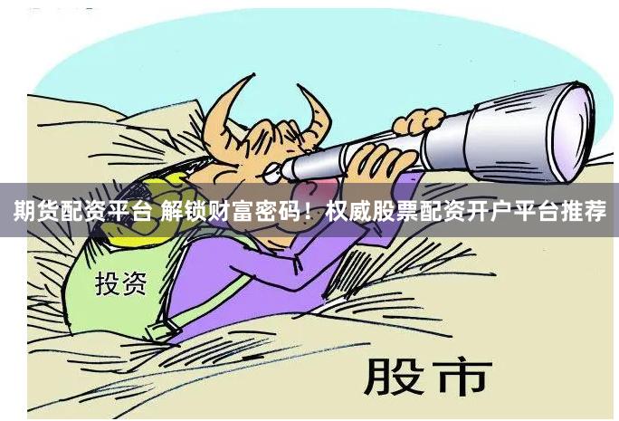 期货配资平台 解锁财富密码！权威股票配资开户平台推荐