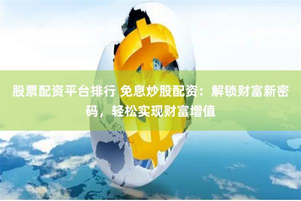 股票配资平台排行 免息炒股配资：解锁财富新密码，轻松实现财富增值