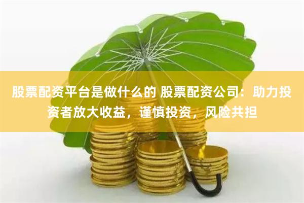 股票配资平台是做什么的 股票配资公司：助力投资者放大收益，谨慎投资，风险共担