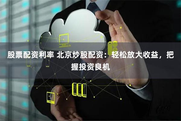 股票配资利率 北京炒股配资：轻松放大收益，把握投资良机