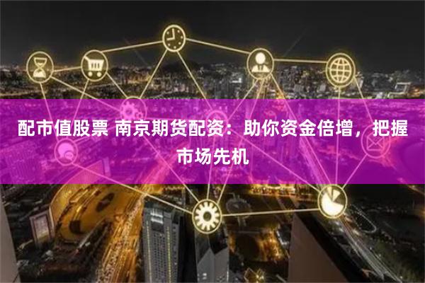 配市值股票 南京期货配资：助你资金倍增，把握市场先机