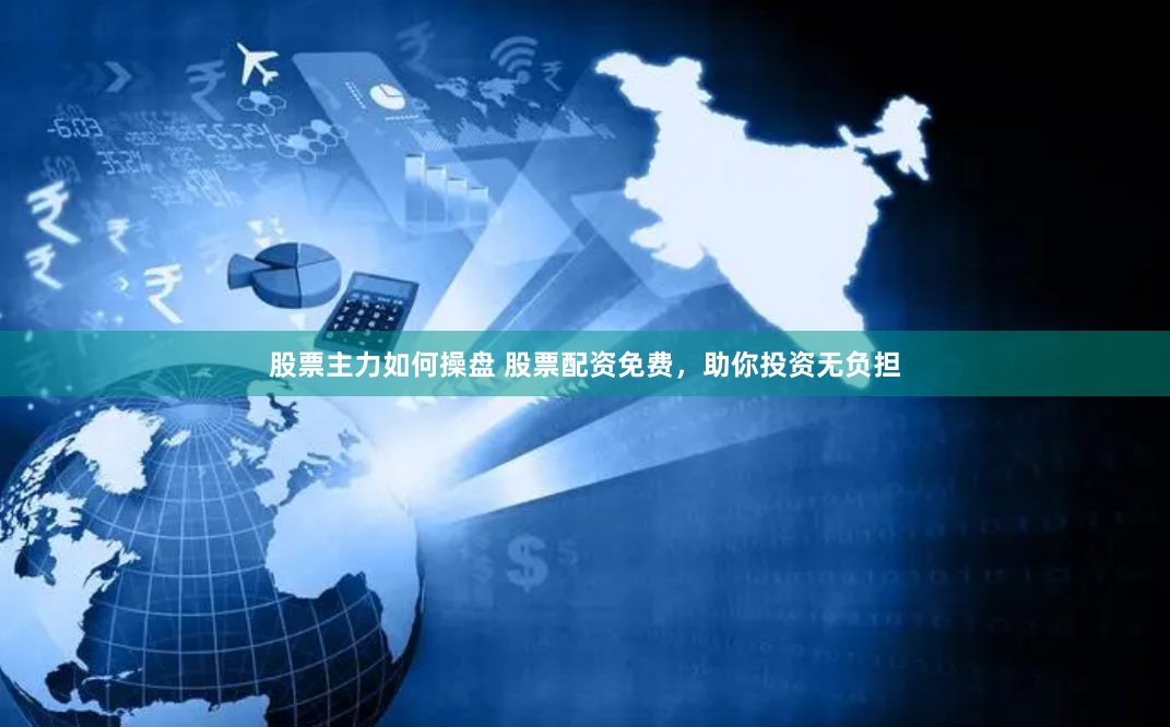 股票主力如何操盘 股票配资免费，助你投资无负担