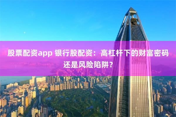 股票配资app 银行股配资：高杠杆下的财富密码还是风险陷阱？