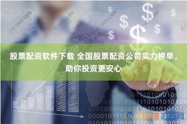 股票配资软件下载 全国股票配资公司实力榜单，助你投资更安心