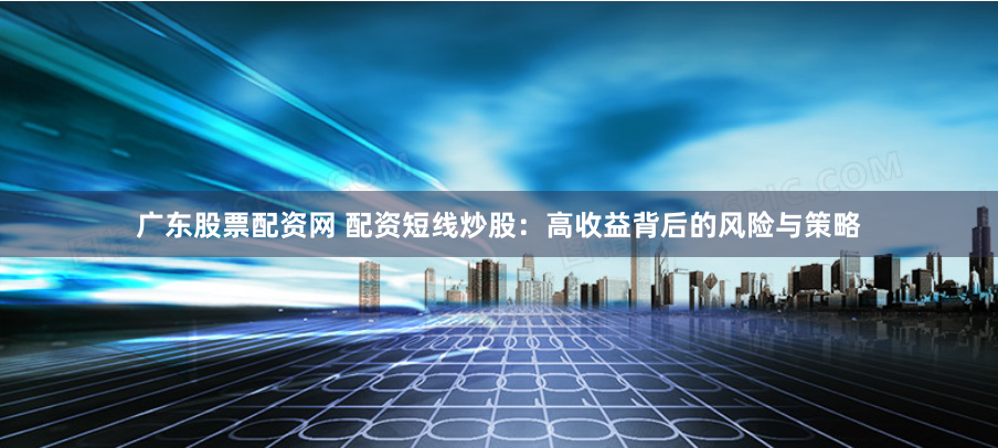 广东股票配资网 配资短线炒股：高收益背后的风险与策略