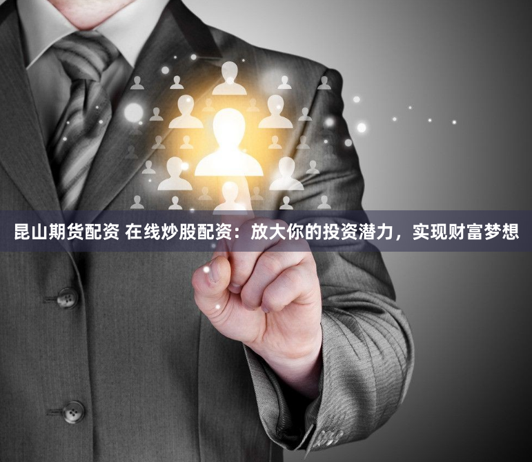 昆山期货配资 在线炒股配资：放大你的投资潜力，实现财富梦想