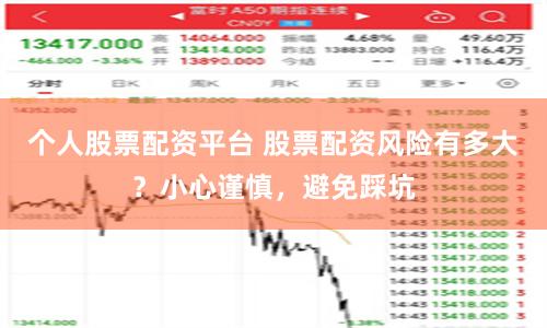 个人股票配资平台 股票配资风险有多大？小心谨慎，避免踩坑