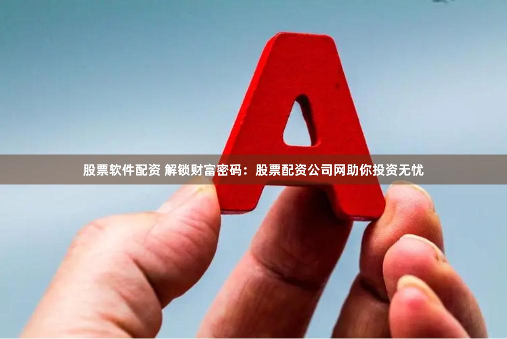 股票软件配资 解锁财富密码：股票配资公司网助你投资无忧