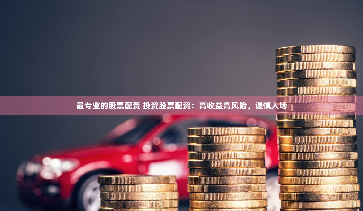 最专业的股票配资 投资股票配资：高收益高风险，谨慎入场