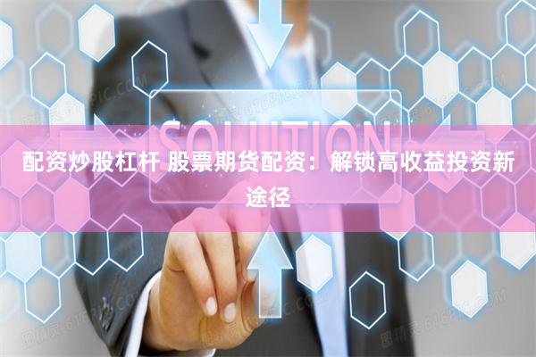 配资炒股杠杆 股票期货配资：解锁高收益投资新途径