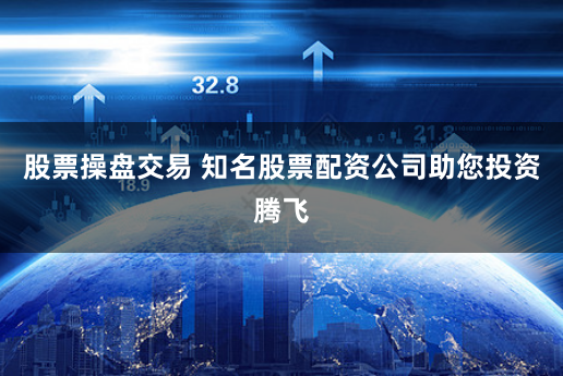 股票操盘交易 知名股票配资公司助您投资腾飞