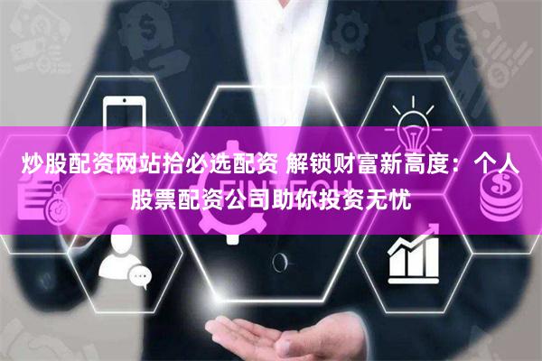 炒股配资网站拾必选配资 解锁财富新高度：个人股票配资公司助你投资无忧