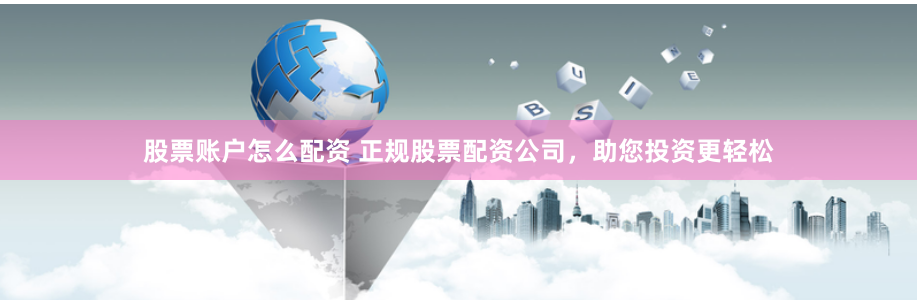 股票账户怎么配资 正规股票配资公司，助您投资更轻松