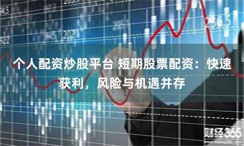 个人配资炒股平台 短期股票配资：快速获利，风险与机遇并存