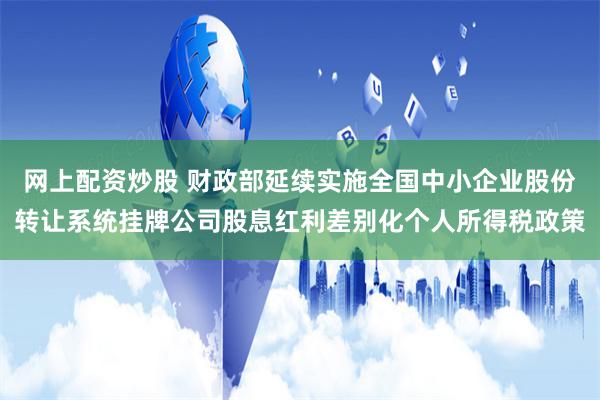 网上配资炒股 财政部延续实施全国中小企业股份转让系统挂牌公司股息红利差别化个人所得税政策