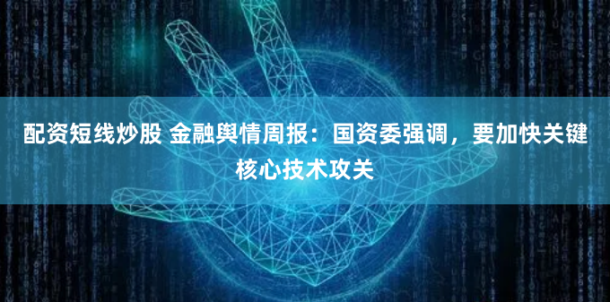 配资短线炒股 金融舆情周报：国资委强调，要加快关键核心技术攻关