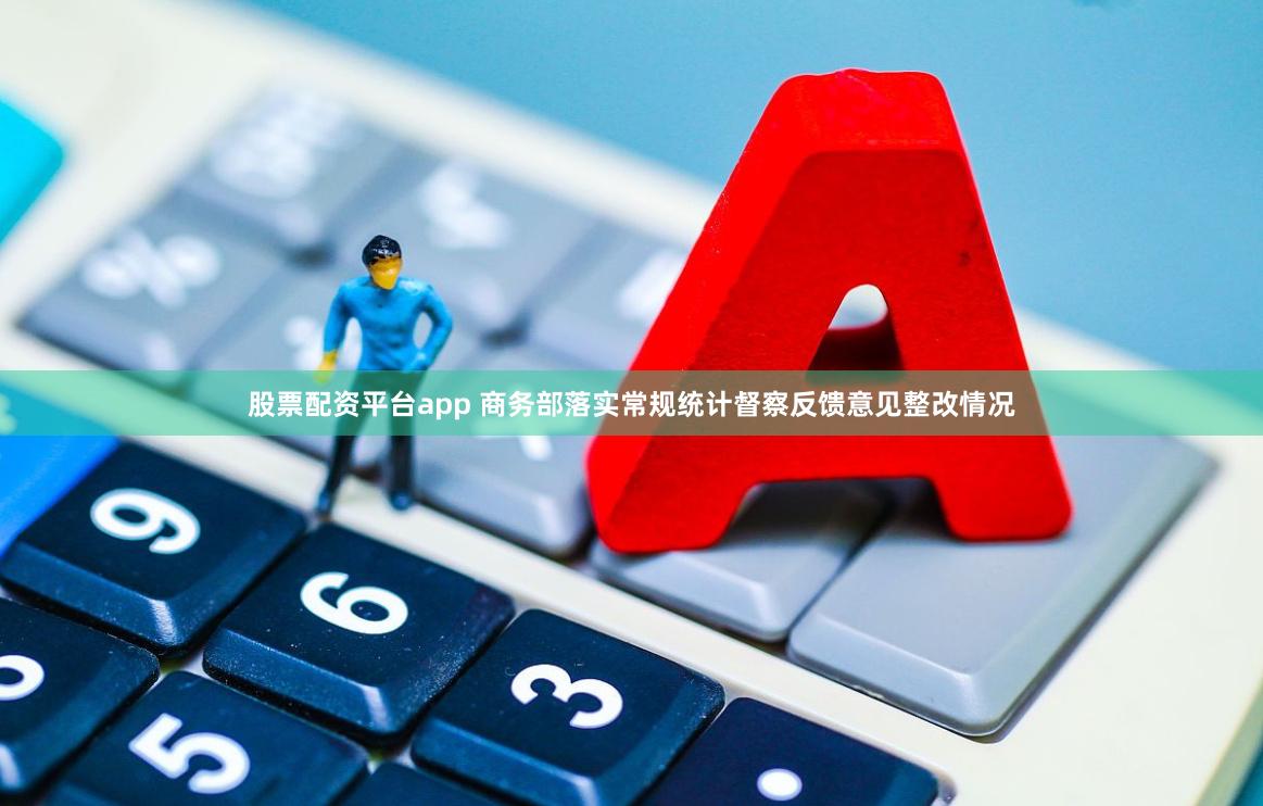 股票配资平台app 商务部落实常规统计督察反馈意见整改情况