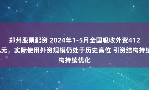 郑州股票配资 2024年1-5月全国吸收外资4125.1亿元，实际使用外资规模仍处于历史高位 引资结构持续优化