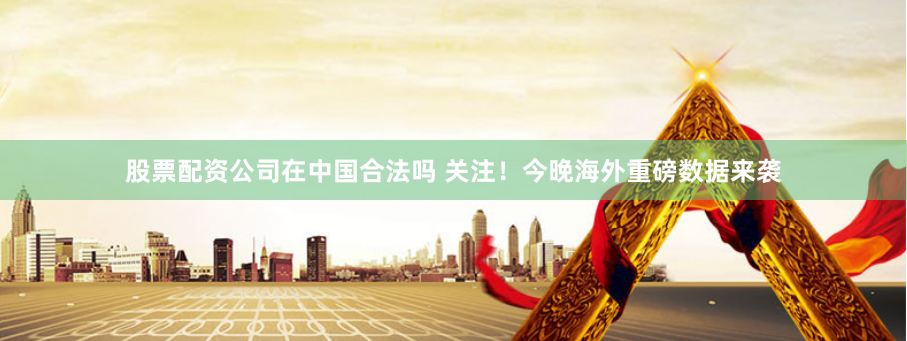 股票配资公司在中国合法吗 关注！今晚海外重磅数据来袭
